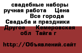 свадебные наборы(ручная работа) › Цена ­ 1 200 - Все города Свадьба и праздники » Другое   . Кемеровская обл.,Тайга г.